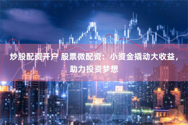 炒股配资开户 股票微配资：小资金撬动大收益，助力投资梦想
