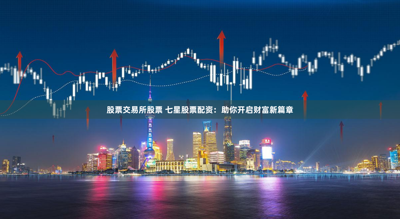 股票交易所股票 七星股票配资：助你开启财富新篇章