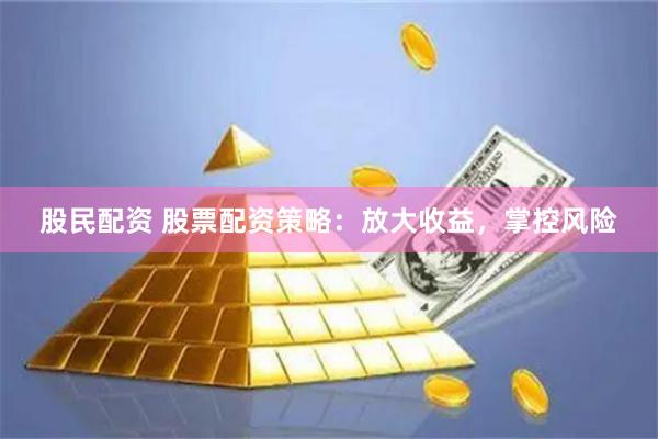 股民配资 股票配资策略：放大收益，掌控风险