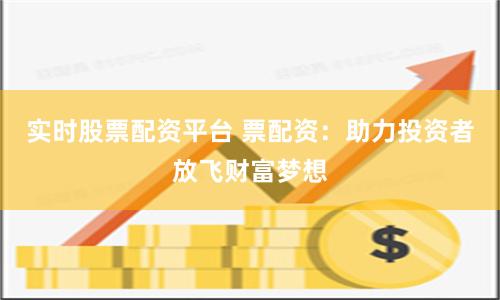 实时股票配资平台 票配资：助力投资者放飞财富梦想