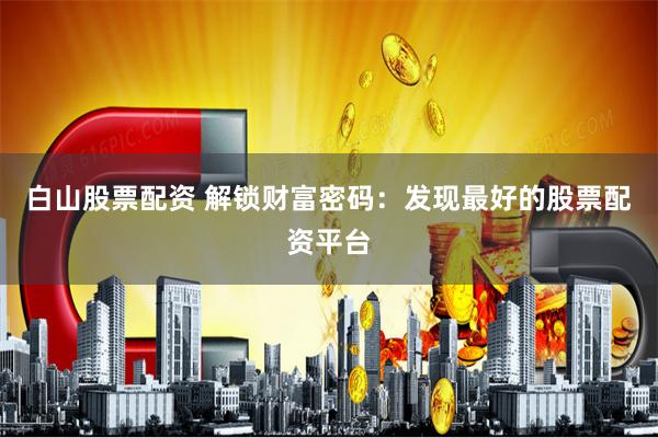 白山股票配资 解锁财富密码：发现最好的股票配资平台