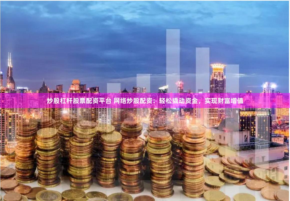 炒股杠杆股票配资平台 网络炒股配资：轻松撬动资金，实现财富增值