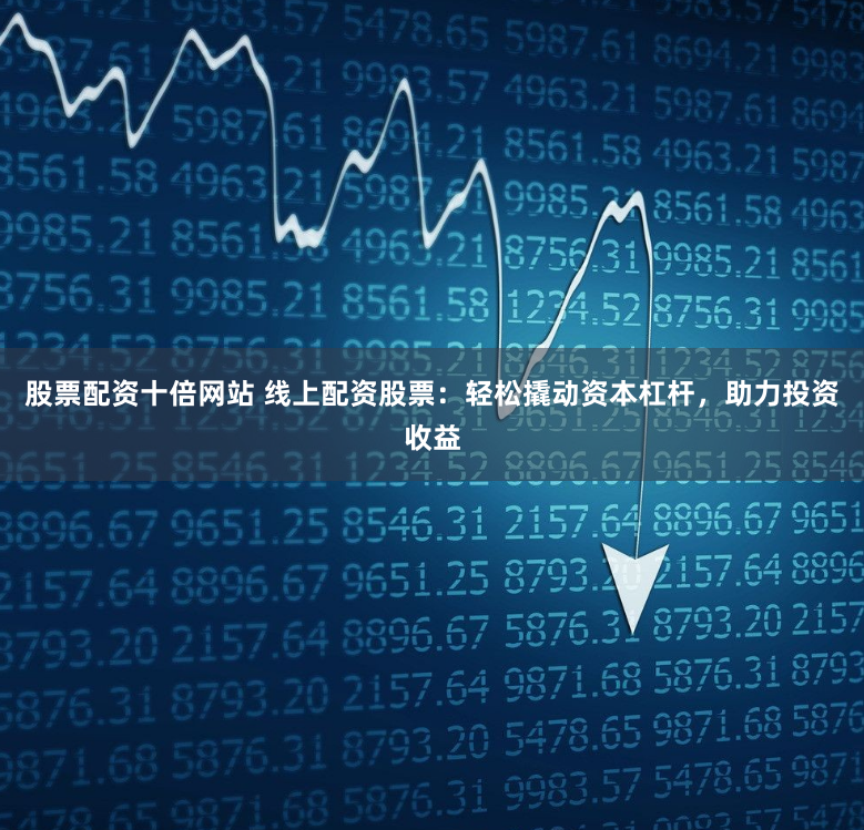 股票配资十倍网站 线上配资股票：轻松撬动资本杠杆，助力投资收益