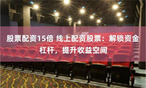 股票配资15倍 线上配资股票：解锁资金杠杆，提升收益空间
