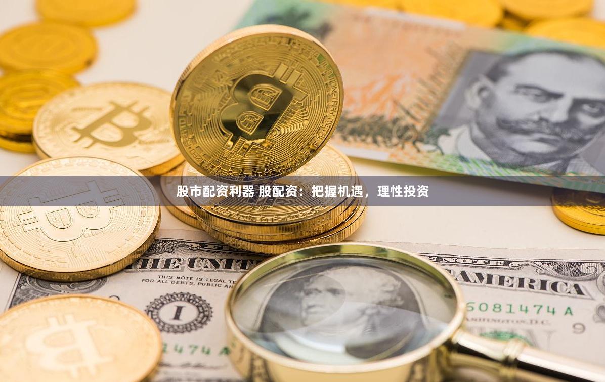 股市配资利器 股配资：把握机遇，理性投资