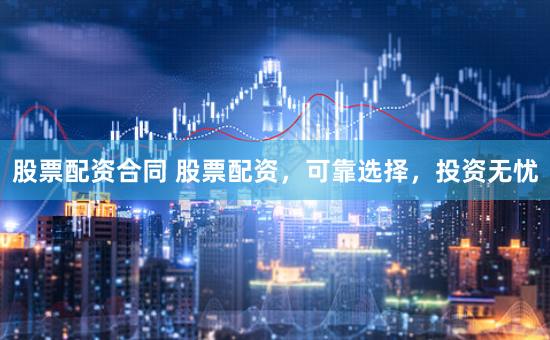 股票配资合同 股票配资，可靠选择，投资无忧