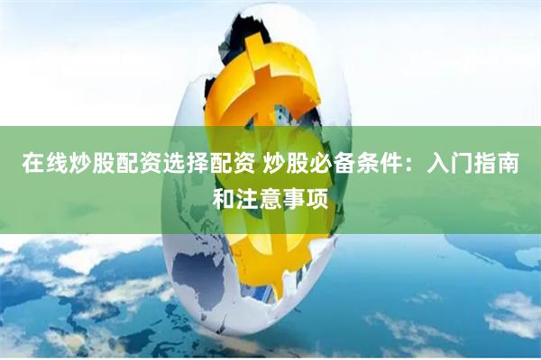 在线炒股配资选择配资 炒股必备条件：入门指南和注意事项