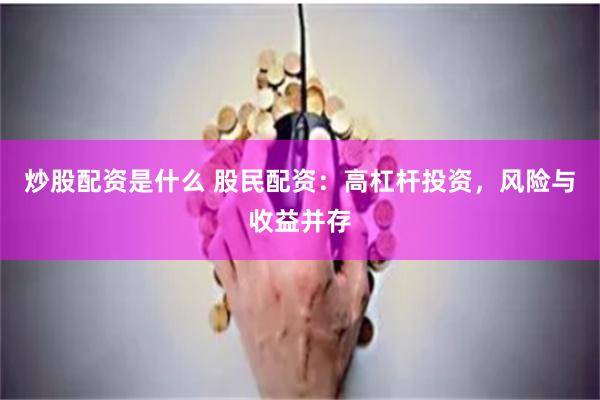 炒股配资是什么 股民配资：高杠杆投资，风险与收益并存