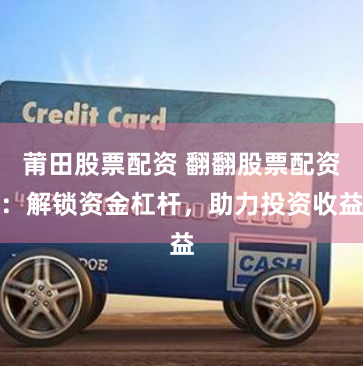 莆田股票配资 翻翻股票配资：解锁资金杠杆，助力投资收益