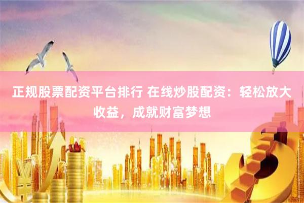 正规股票配资平台排行 在线炒股配资：轻松放大收益，成就财富梦想