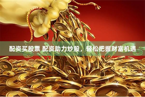 配资买股票 配资助力炒股，轻松把握财富机遇