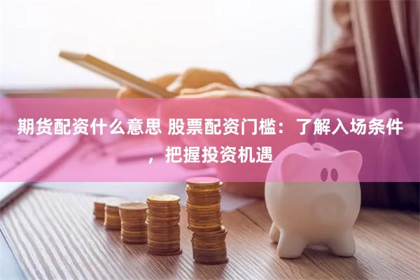 期货配资什么意思 股票配资门槛：了解入场条件，把握投资机遇