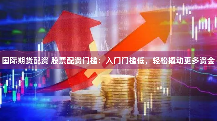 国际期货配资 股票配资门槛：入门门槛低，轻松撬动更多资金