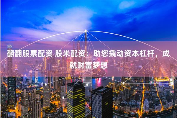 翻翻股票配资 股米配资：助您撬动资本杠杆，成就财富梦想