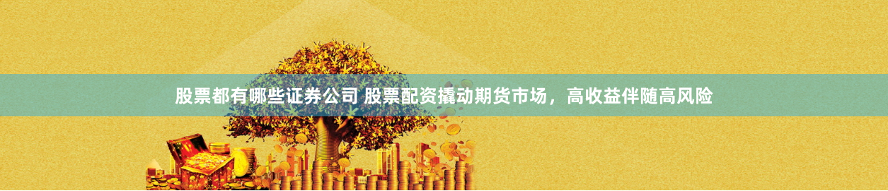 股票都有哪些证券公司 股票配资撬动期货市场，高收益伴随高风险