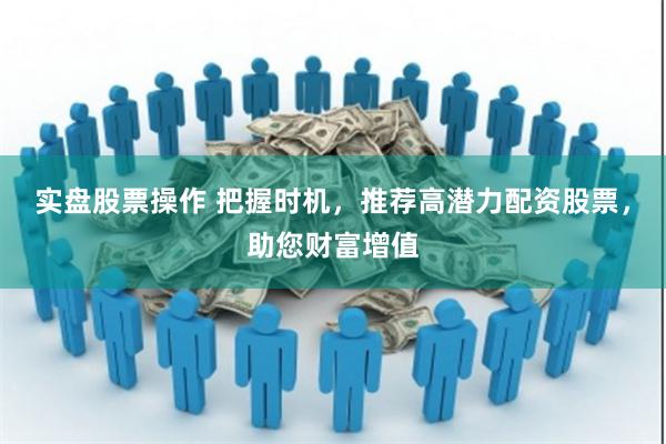 实盘股票操作 把握时机，推荐高潜力配资股票，助您财富增值