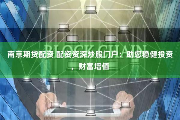 南京期货配资 配资资深炒股门户：助您稳健投资，财富增值