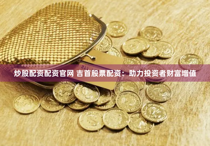 炒股配资配资官网 吉首股票配资：助力投资者财富增值