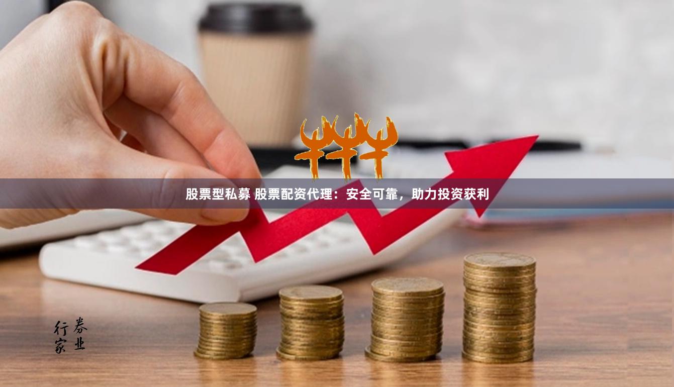 股票型私募 股票配资代理：安全可靠，助力投资获利