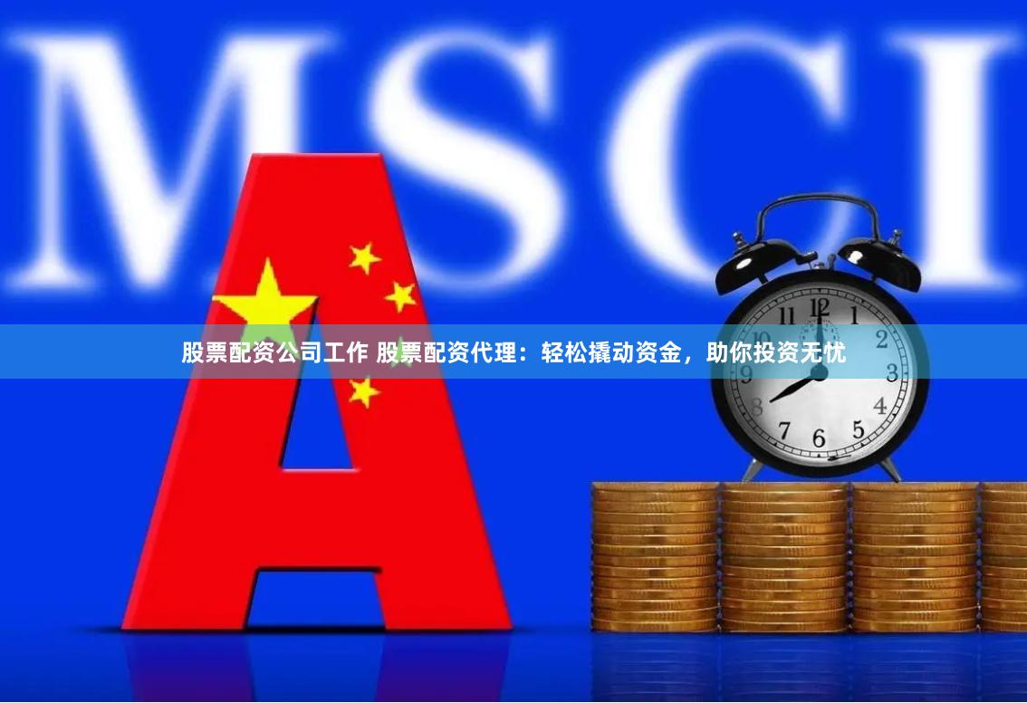 股票配资公司工作 股票配资代理：轻松撬动资金，助你投资无忧