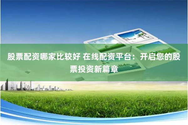 股票配资哪家比较好 在线配资平台：开启您的股票投资新篇章
