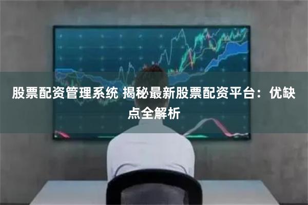 股票配资管理系统 揭秘最新股票配资平台：优缺点全解析