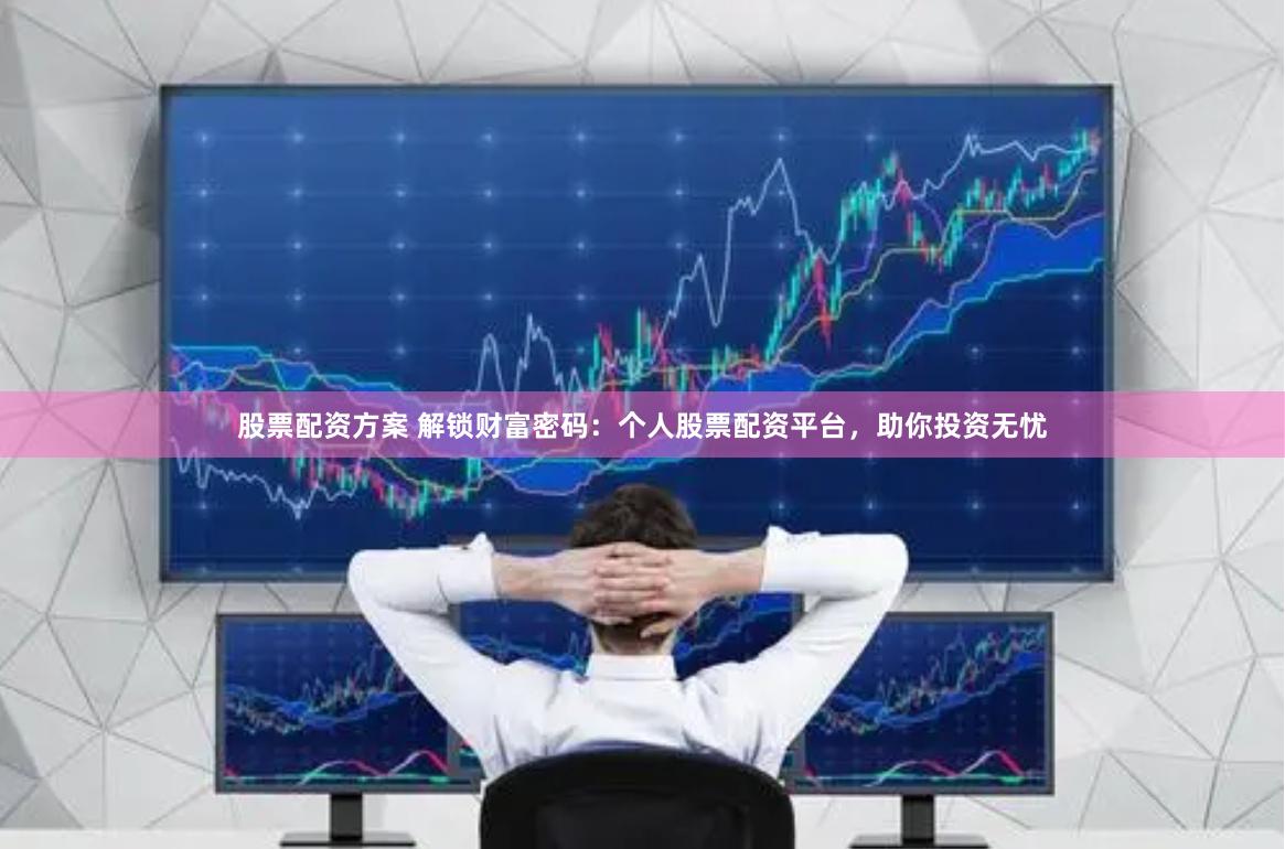 股票配资方案 解锁财富密码：个人股票配资平台，助你投资无忧
