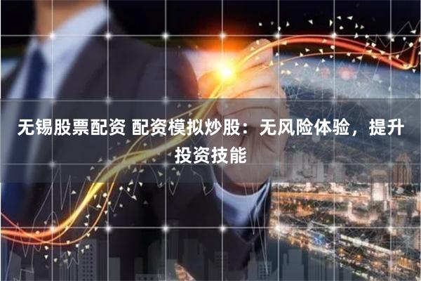 无锡股票配资 配资模拟炒股：无风险体验，提升投资技能
