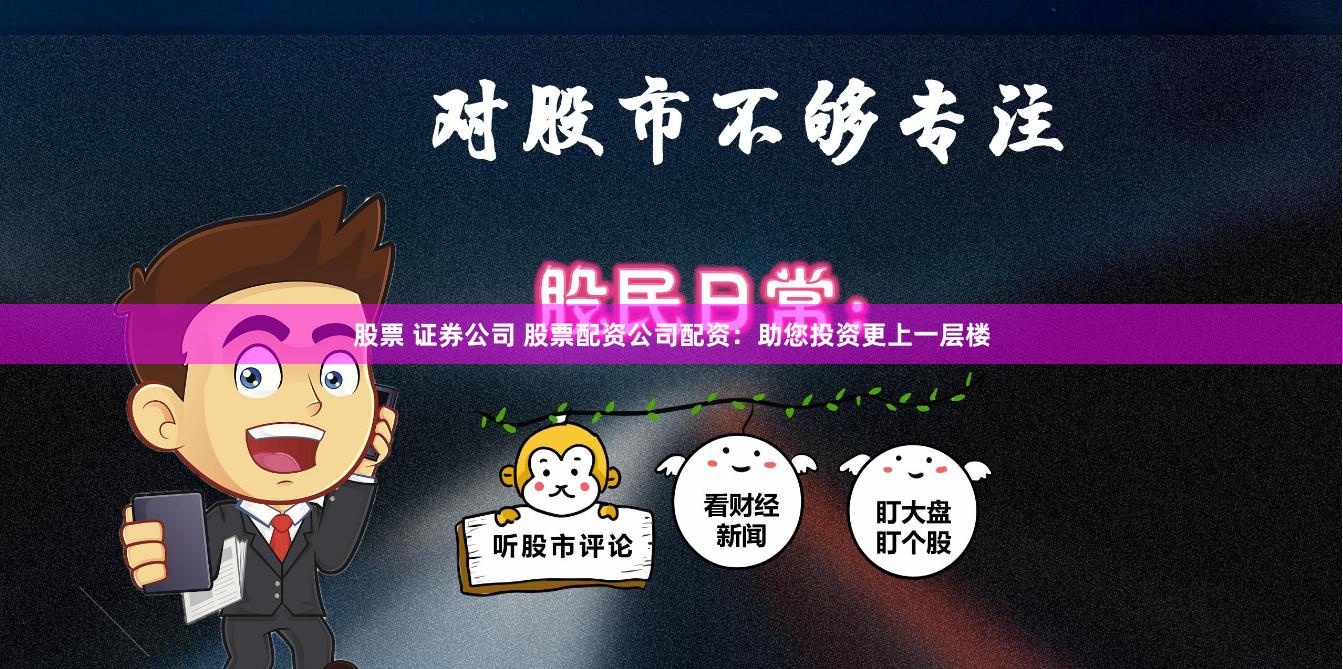 股票 证券公司 股票配资公司配资：助您投资更上一层楼