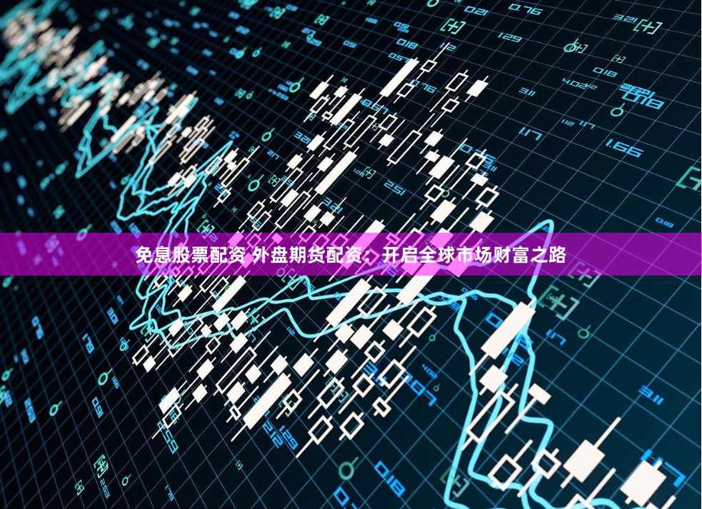 免息股票配资 外盘期货配资：开启全球市场财富之路