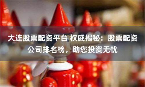 大连股票配资平台 权威揭秘：股票配资公司排名榜，助您投资无忧