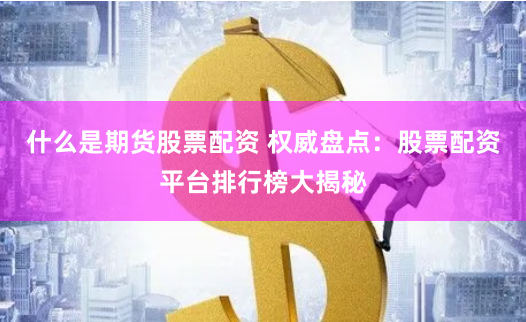 什么是期货股票配资 权威盘点：股票配资平台排行榜大揭秘