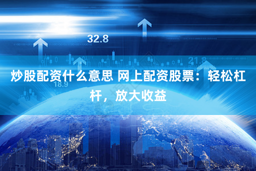 炒股配资什么意思 网上配资股票：轻松杠杆，放大收益