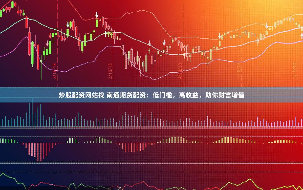炒股配资网站找 南通期货配资：低门槛，高收益，助你财富增值