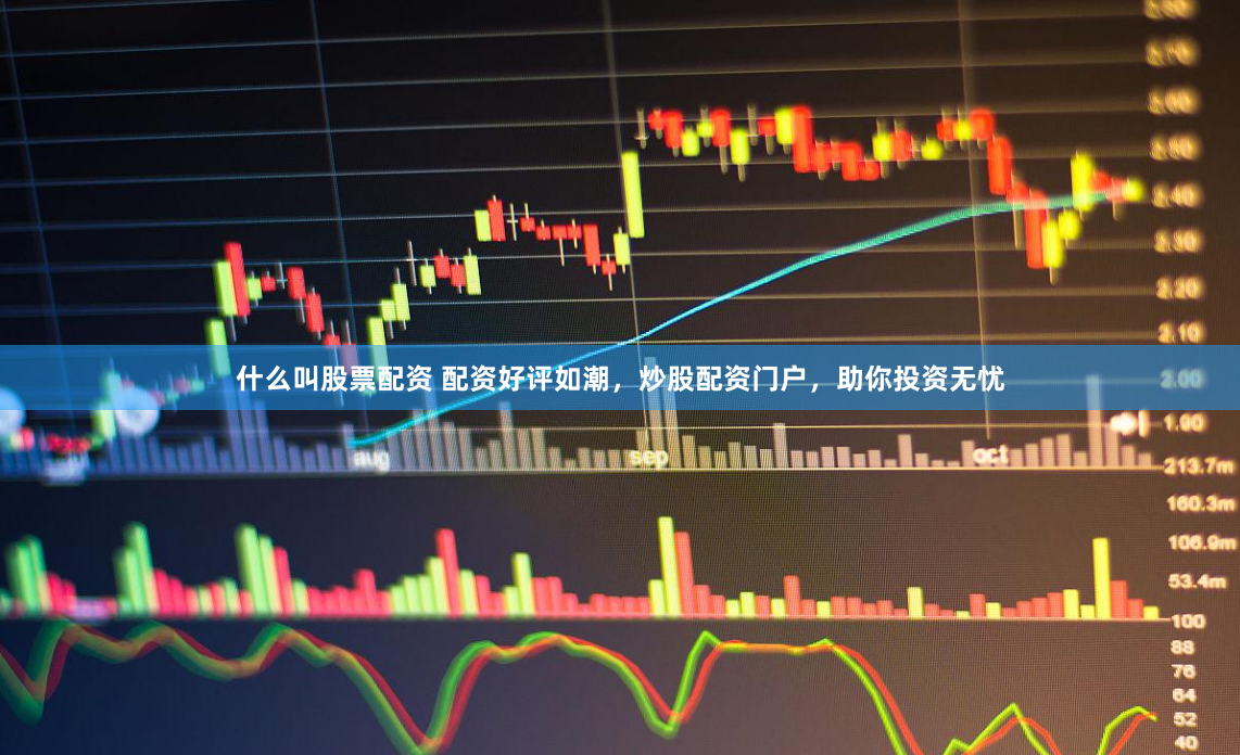 什么叫股票配资 配资好评如潮，炒股配资门户，助你投资无忧