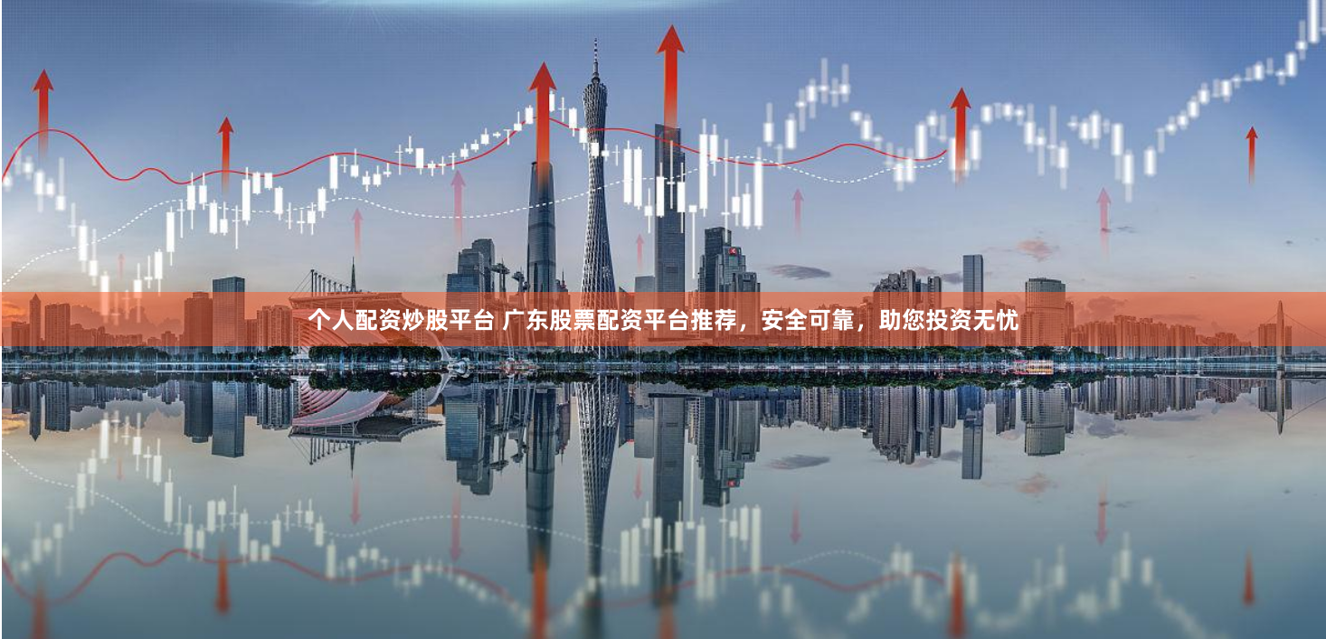 个人配资炒股平台 广东股票配资平台推荐，安全可靠，助您投资无忧