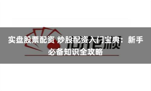 实盘股票配资 炒股配资入门宝典：新手必备知识全攻略