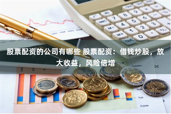股票配资的公司有哪些 股票配资：借钱炒股，放大收益，风险倍增