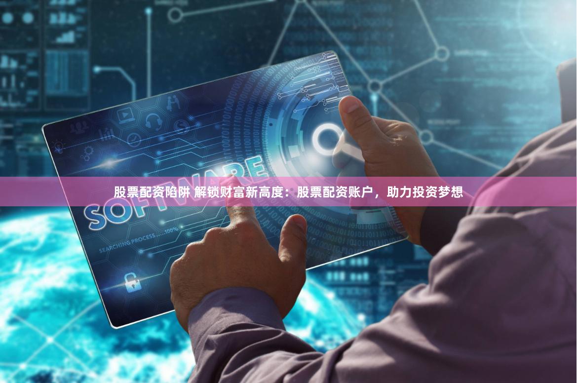 股票配资陷阱 解锁财富新高度：股票配资账户，助力投资梦想