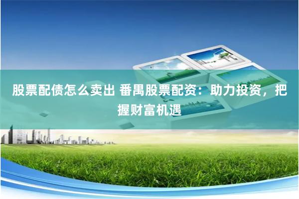 股票配债怎么卖出 番禺股票配资：助力投资，把握财富机遇