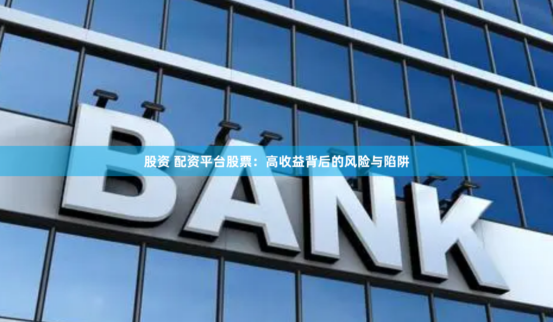 股资 配资平台股票：高收益背后的风险与陷阱