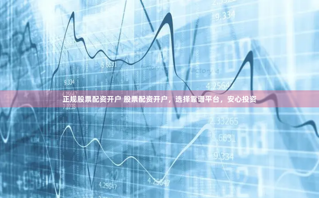 正规股票配资开户 股票配资开户，选择靠谱平台，安心投资
