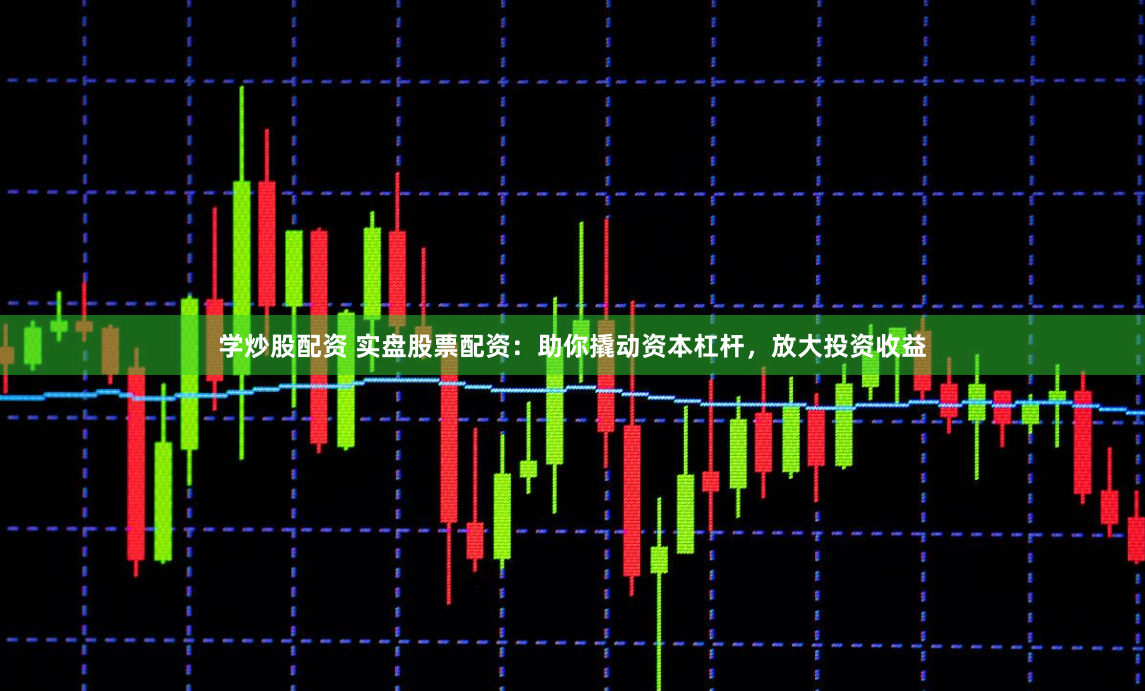 学炒股配资 实盘股票配资：助你撬动资本杠杆，放大投资收益