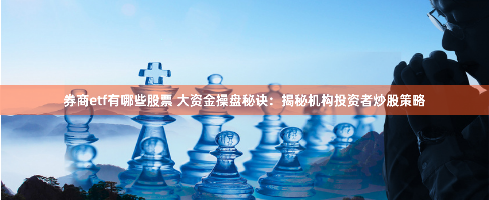 券商etf有哪些股票 大资金操盘秘诀：揭秘机构投资者炒股策略