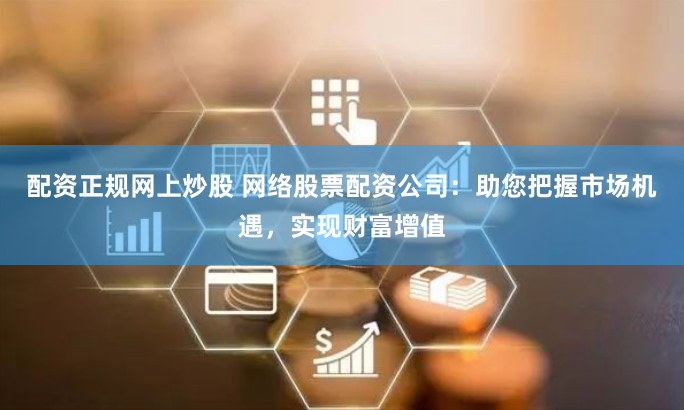 配资正规网上炒股 网络股票配资公司：助您把握市场机遇，实现财富增值