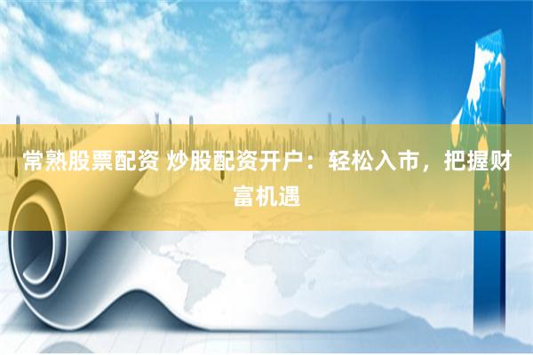 常熟股票配资 炒股配资开户：轻松入市，把握财富机遇
