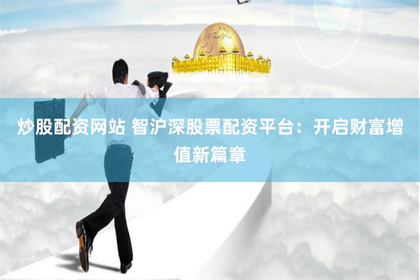 炒股配资网站 智沪深股票配资平台：开启财富增值新篇章