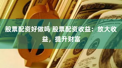股票配资好做吗 股票配资收益：放大收益，提升财富