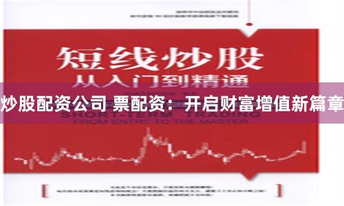 炒股配资公司 票配资：开启财富增值新篇章