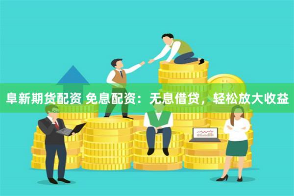 阜新期货配资 免息配资：无息借贷，轻松放大收益